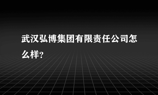 武汉弘博集团有限责任公司怎么样？