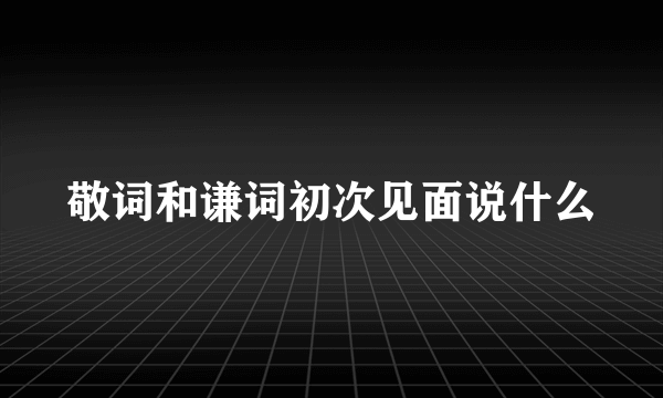 敬词和谦词初次见面说什么