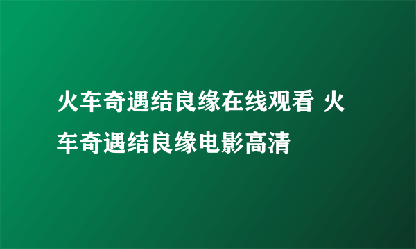 火车奇遇结良缘在线观看 火车奇遇结良缘电影高清