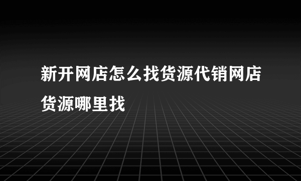 新开网店怎么找货源代销网店货源哪里找