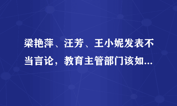 梁艳萍、汪芳、王小妮发表不当言论，教育主管部门该如何应对？