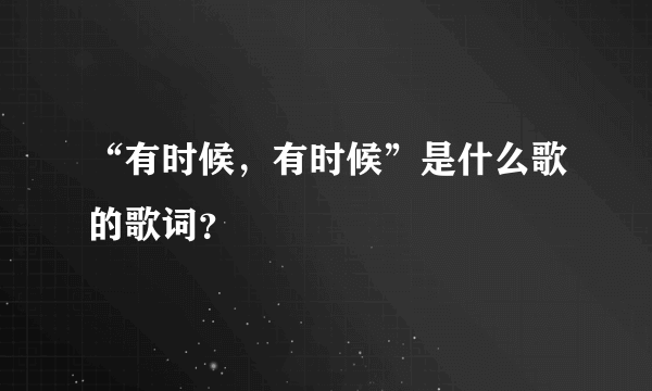 “有时候，有时候”是什么歌的歌词？