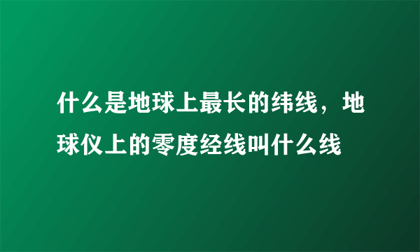 什么是地球上最长的纬线，地球仪上的零度经线叫什么线