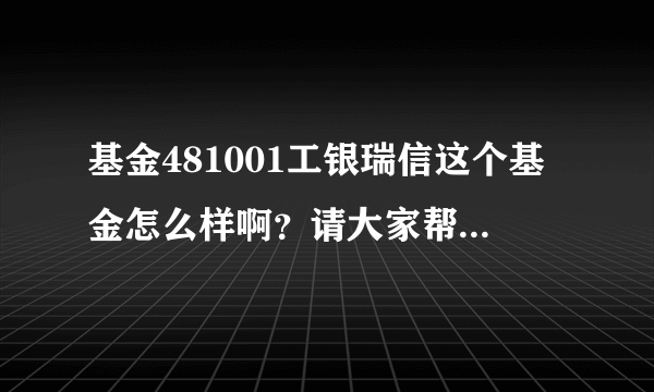 基金481001工银瑞信这个基金怎么样啊？请大家帮帮我这个菜鸟吧