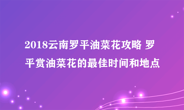 2018云南罗平油菜花攻略 罗平赏油菜花的最佳时间和地点