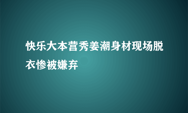 快乐大本营秀姜潮身材现场脱衣惨被嫌弃