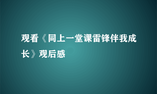 观看《同上一堂课雷锋伴我成长》观后感