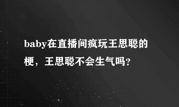 baby在直播间疯玩王思聪的梗，王思聪不会生气吗？