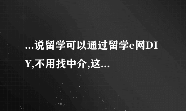 ...说留学可以通过留学e网DIY,不用找中介,这个网站靠谱吗?