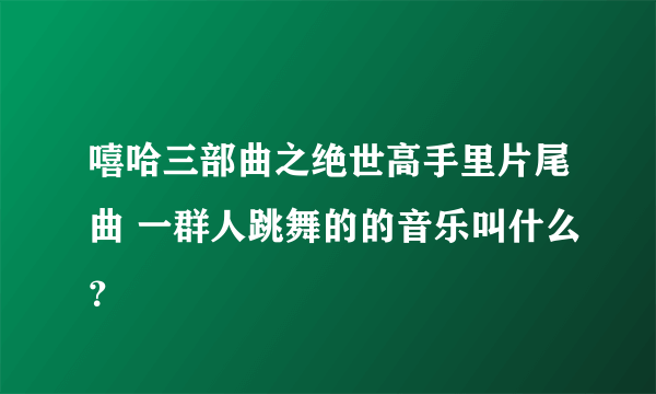 嘻哈三部曲之绝世高手里片尾曲 一群人跳舞的的音乐叫什么？