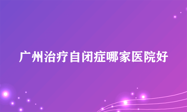 广州治疗自闭症哪家医院好