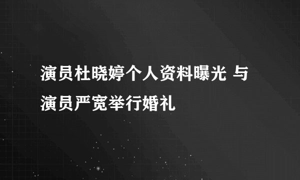 演员杜晓婷个人资料曝光 与演员严宽举行婚礼