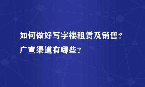 如何做好写字楼租赁及销售？广宣渠道有哪些？