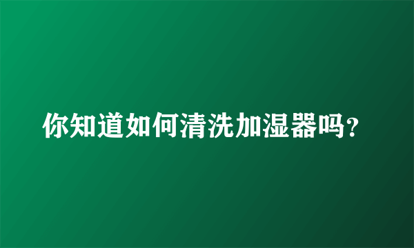 你知道如何清洗加湿器吗？