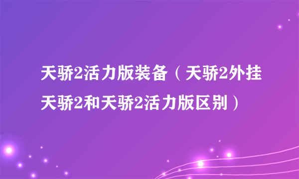 天骄2活力版装备（天骄2外挂天骄2和天骄2活力版区别）