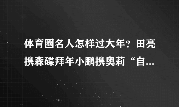 体育圈名人怎样过大年？田亮携森碟拜年小鹏携奥莉“自黑”（图）