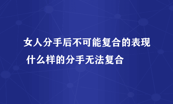 女人分手后不可能复合的表现 什么样的分手无法复合