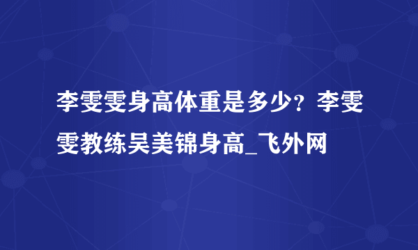 李雯雯身高体重是多少？李雯雯教练吴美锦身高_飞外网