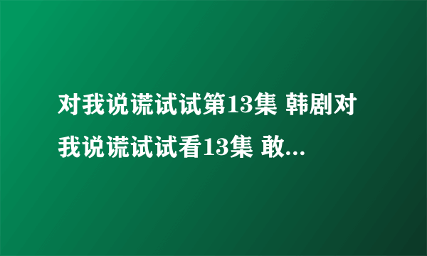 对我说谎试试第13集 韩剧对我说谎试试看13集 敢对我说谎试试13集