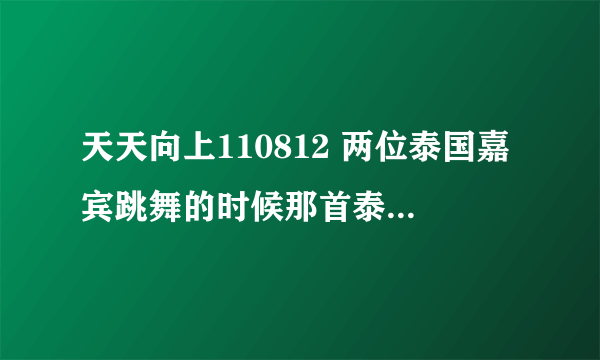 天天向上110812 两位泰国嘉宾跳舞的时候那首泰国歌曲叫什么啊？