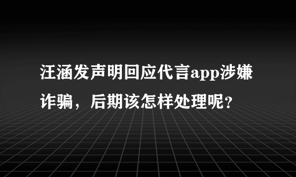 汪涵发声明回应代言app涉嫌诈骗，后期该怎样处理呢？