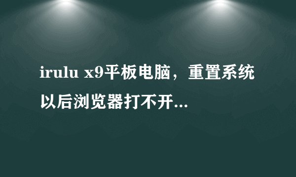 irulu x9平板电脑，重置系统以后浏览器打不开是什么原因