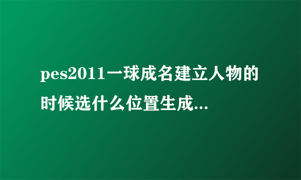 pes2011一球成名建立人物的时候选什么位置生成的数值会比较好？