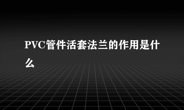 PVC管件活套法兰的作用是什么