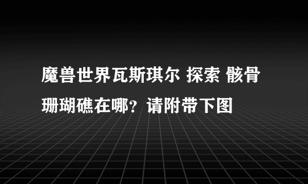 魔兽世界瓦斯琪尔 探索 骸骨珊瑚礁在哪？请附带下图