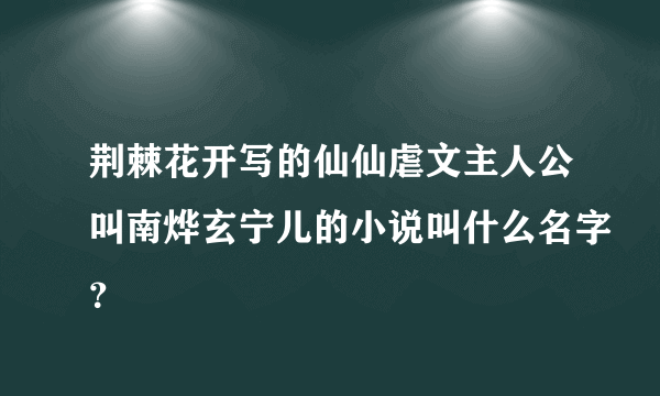 荆棘花开写的仙仙虐文主人公叫南烨玄宁儿的小说叫什么名字？