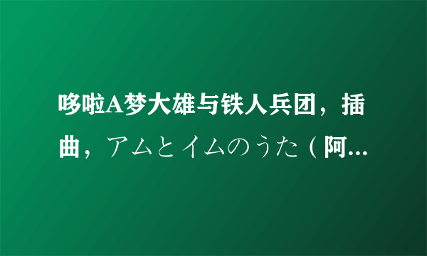 哆啦A梦大雄与铁人兵团，插曲，アムとイムのうた（阿姆和伊姆之歌），不要影片中截的。