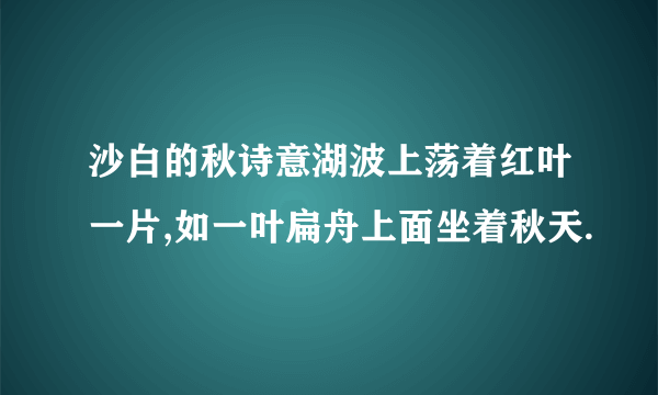 沙白的秋诗意湖波上荡着红叶一片,如一叶扁舟上面坐着秋天.