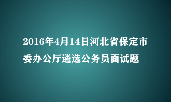 2016年4月14日河北省保定市委办公厅遴选公务员面试题