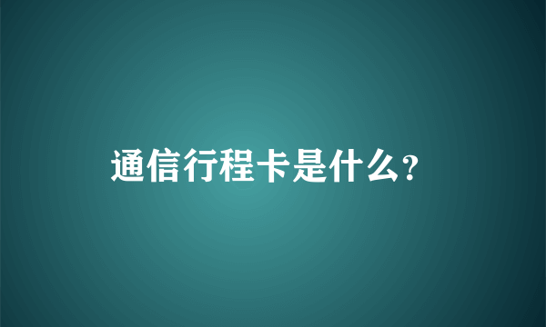 通信行程卡是什么？