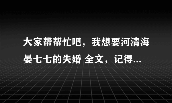 大家帮帮忙吧，我想要河清海晏七七的失婚 全文，记得是全文TXT下载，一定要完整的!谢谢!