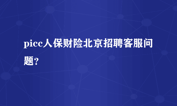 picc人保财险北京招聘客服问题？