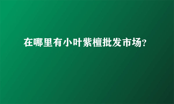 在哪里有小叶紫檀批发市场？