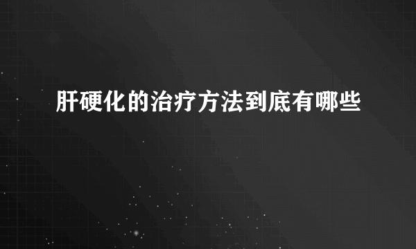 肝硬化的治疗方法到底有哪些