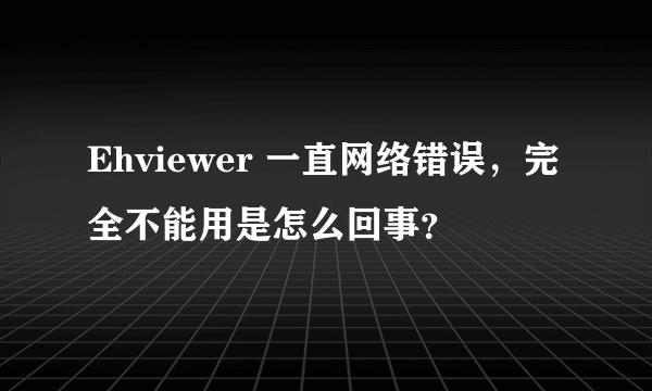 Ehviewer 一直网络错误，完全不能用是怎么回事？