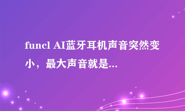 funcl AI蓝牙耳机声音突然变小，最大声音就是平时的1/2左右的音量怎么办？