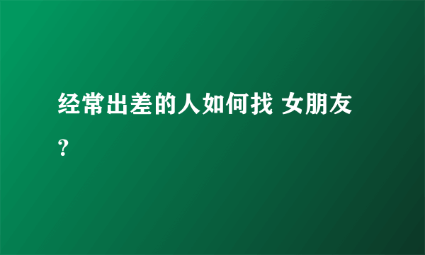 经常出差的人如何找 女朋友？