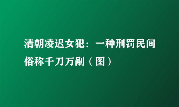 清朝凌迟女犯：一种刑罚民间俗称千刀万剐（图）