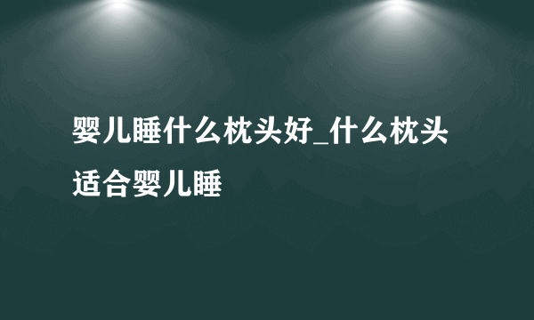 婴儿睡什么枕头好_什么枕头适合婴儿睡