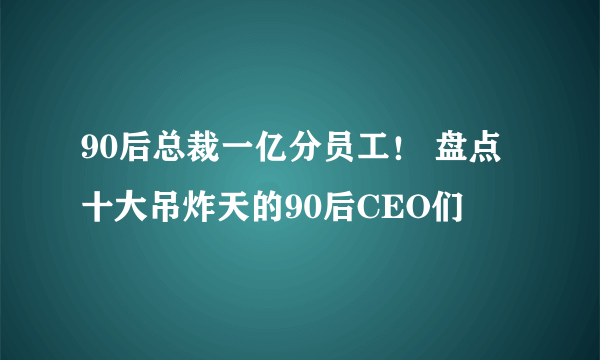 90后总裁一亿分员工！ 盘点十大吊炸天的90后CEO们