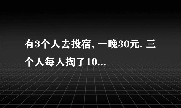 有3个人去投宿, 一晚30元. 三个人每人掏了10元凑够30元交给了老板.