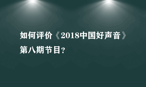 如何评价《2018中国好声音》第八期节目？