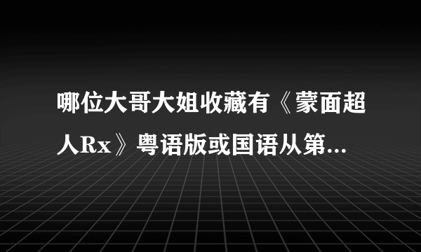 哪位大哥大姐收藏有《蒙面超人Rx》粤语版或国语从第33到37集的视频啊