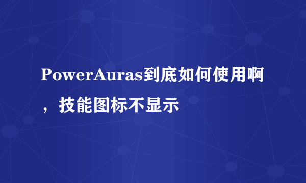 PowerAuras到底如何使用啊，技能图标不显示