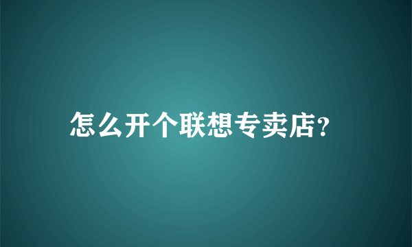 怎么开个联想专卖店？