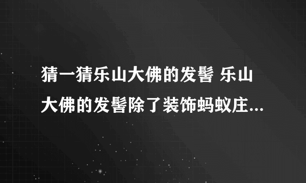 猜一猜乐山大佛的发髻 乐山大佛的发髻除了装饰蚂蚁庄园9.15